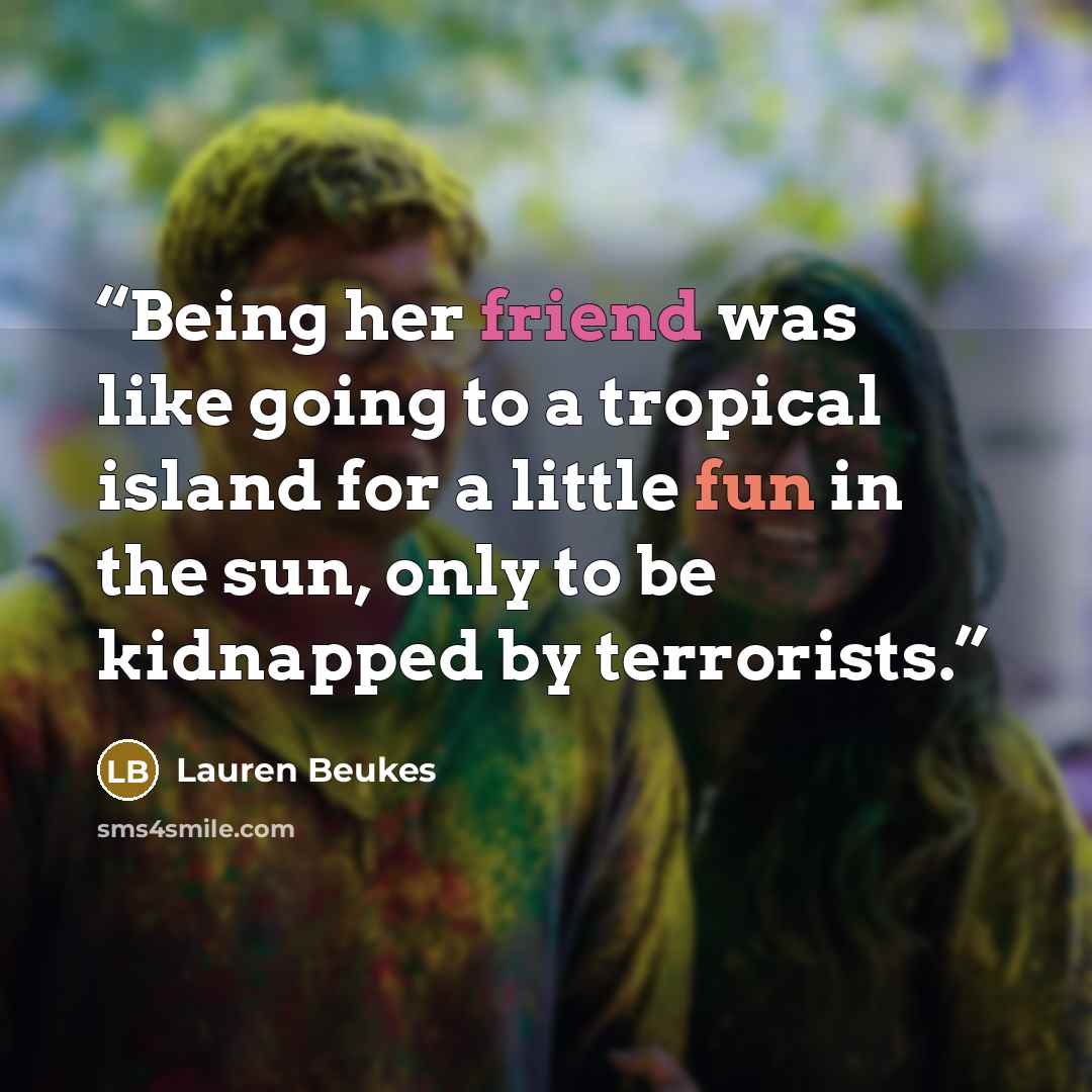 “Being her friend was like going to a tropical island for a little fun in the sun, only to be kidnapped by terrorists.” quote by Lauren Beukes