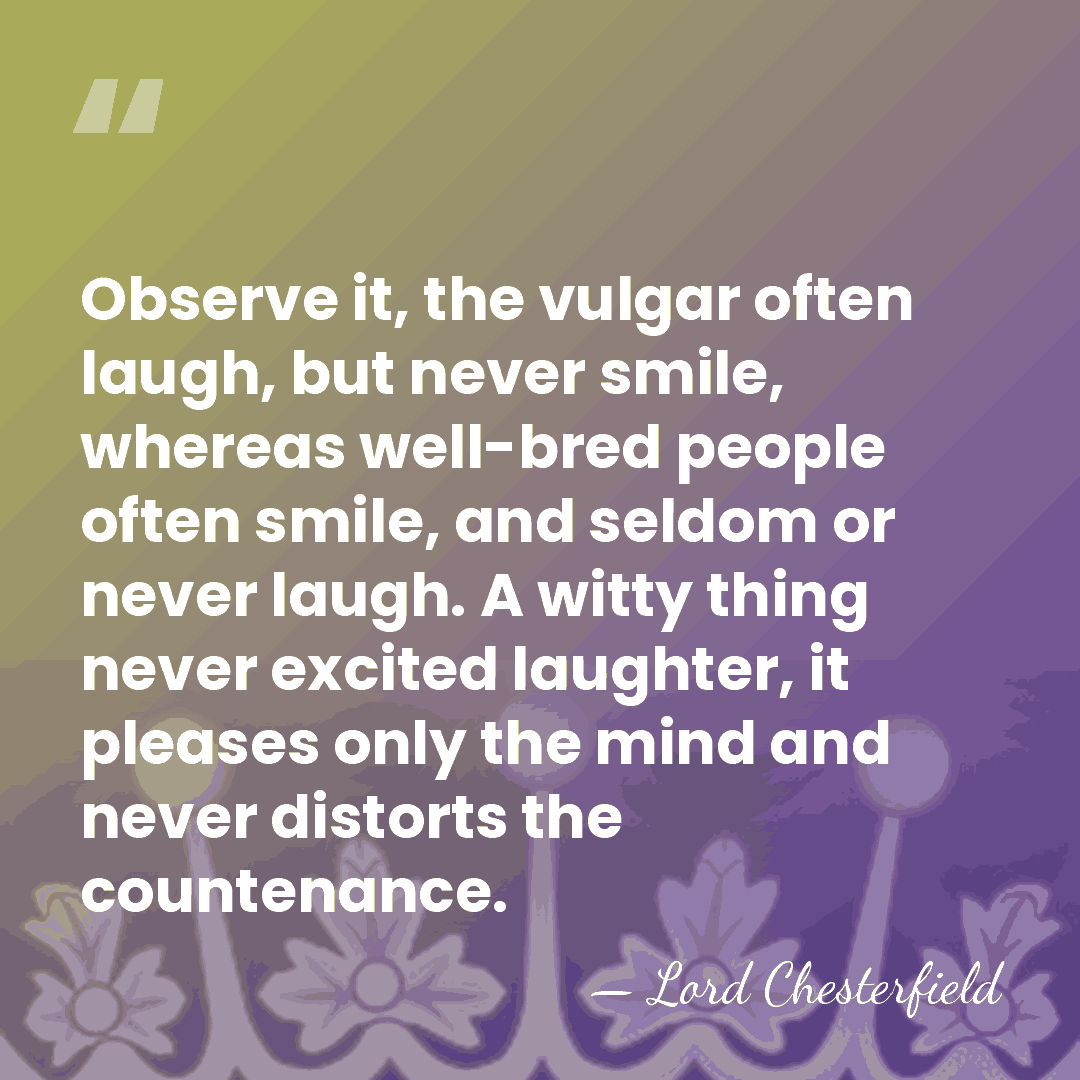 Observe it, the vulgar often laugh, but never smile, whereas well-bred people&hellip; - Lord Chesterfield