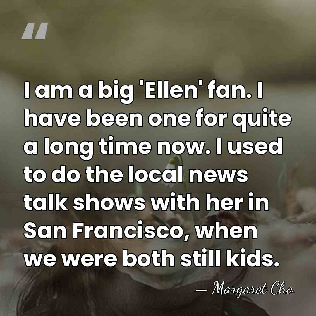 I am a big 'Ellen' fan. I have been one for quite&hellip; - Margaret Cho