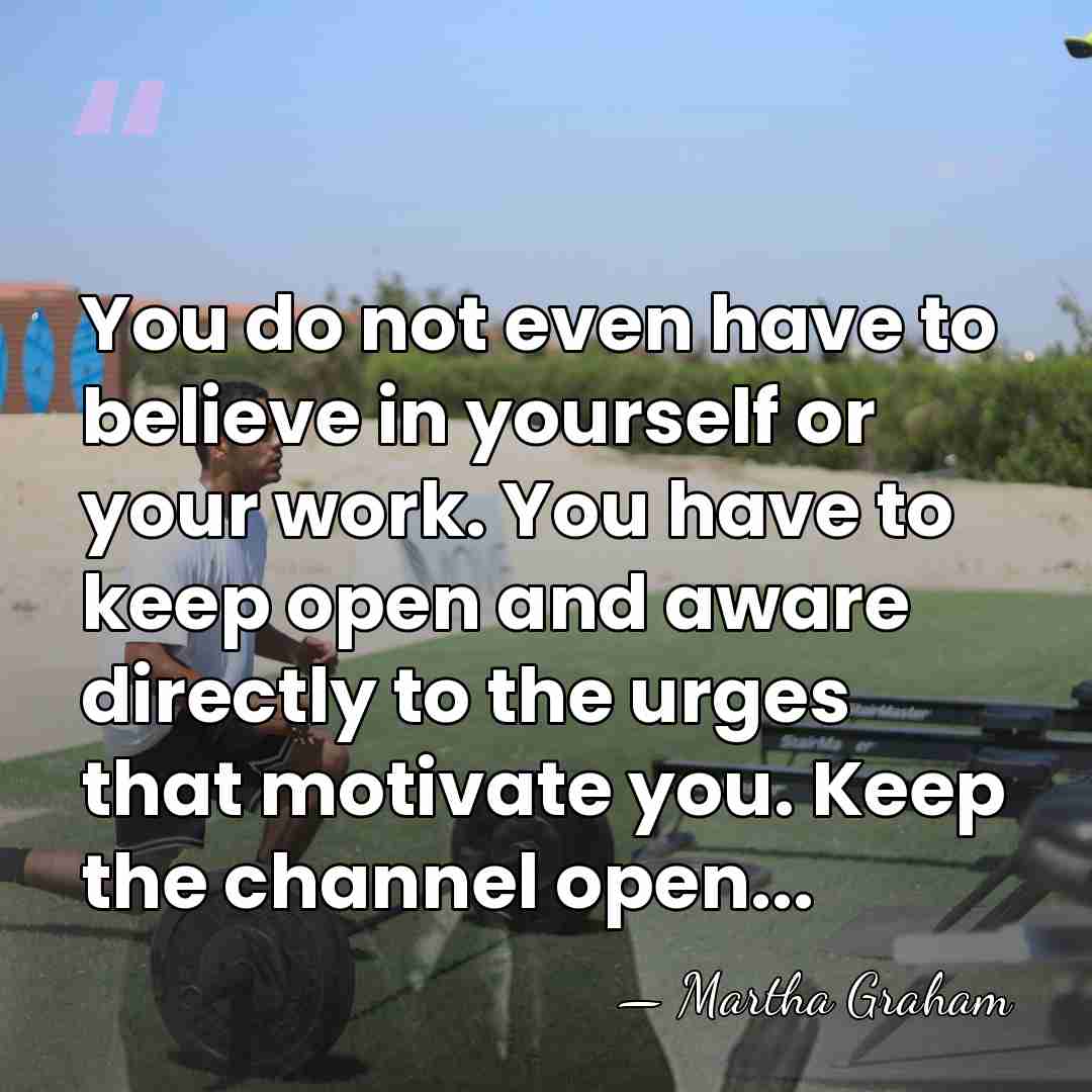 You do not even have to believe in yourself or your work.&hellip; - Martha Graham