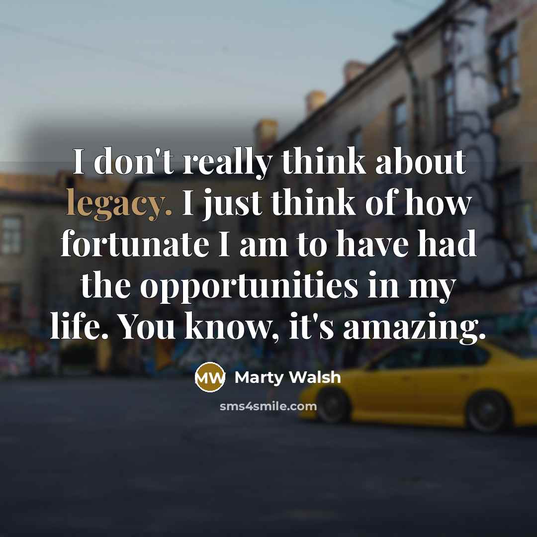 “I don't really think about legacy. I just think of…” quote by Marty Walsh