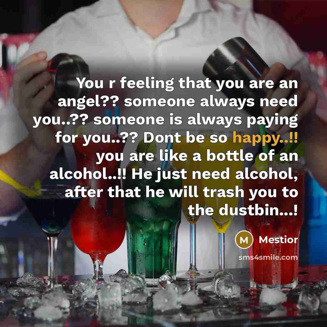 “You r feeling that you are an angel?? someone always need you..?? someone is always paying for you..?? Dont be so happy..!! you are like a bottle of an alcohol..!! He just need alcohol, after that he will trash you to the dustbin...!” quote by Mestior