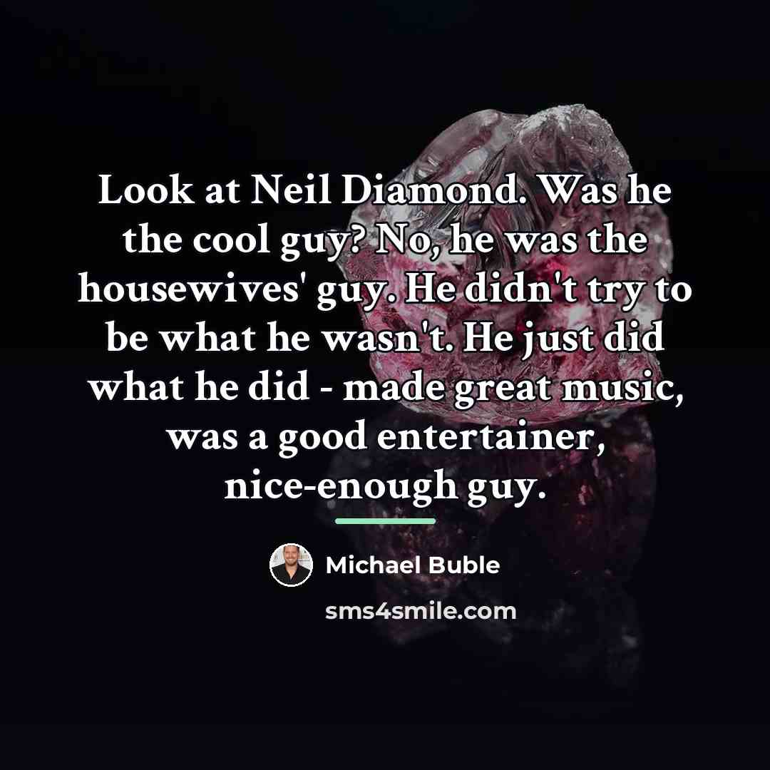 “Look at Neil Diamond. Was he the cool guy? No,…” quote by Michael Buble