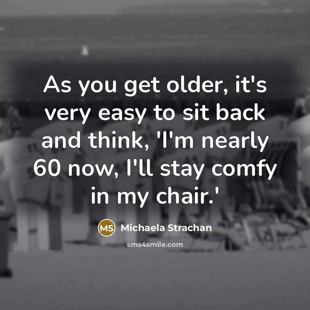 “As you get older, it's very easy to sit back…” quote by Michaela Strachan