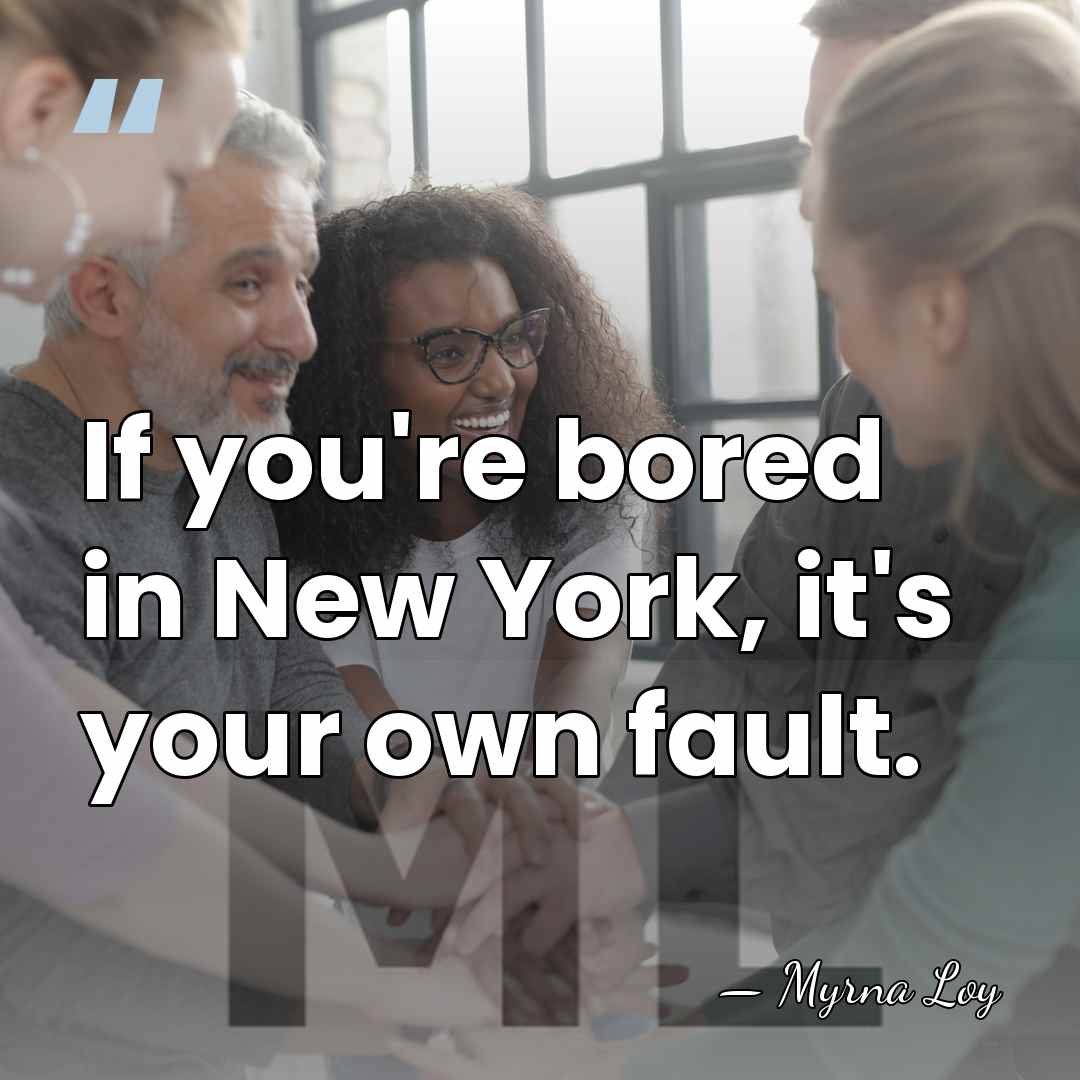 If you're bored in New York, it's your own fault. - Myrna Loy
