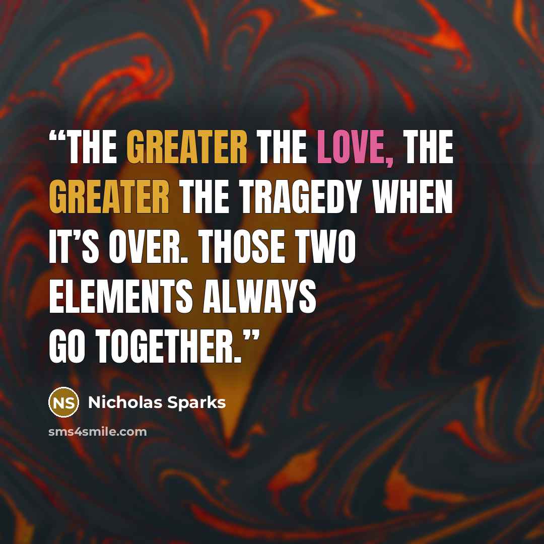 “The greater the love, the greater the tragedy when it’s over. Those two elements always go together.” quote by Nicholas Sparks