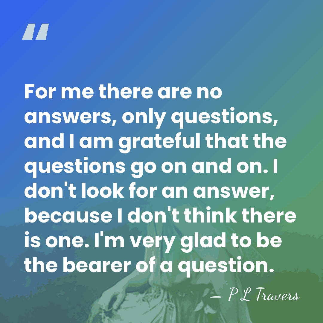 For me there are no answers, only questions, and I am grateful&hellip; - P L Travers