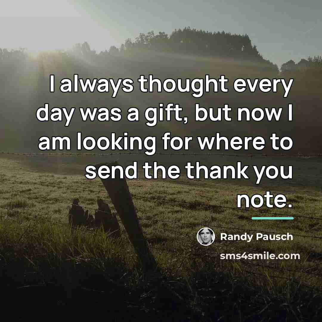 “I always thought every day was a gift, but now…” quote by Randy Pausch