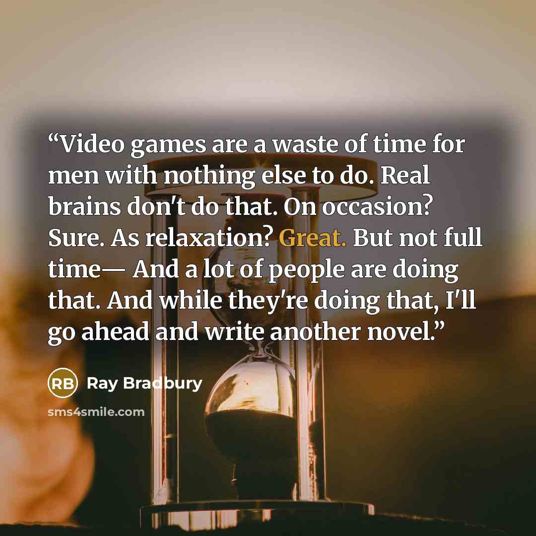 “Video games are a waste of time for men with nothing else to do. Real brains don't do that. On occasion? Sure. As relaxation? Great. But not full time— And a lot of people are doing that. And while they're doing that, I'll go ahead and write another novel.” quote by Ray Bradbury