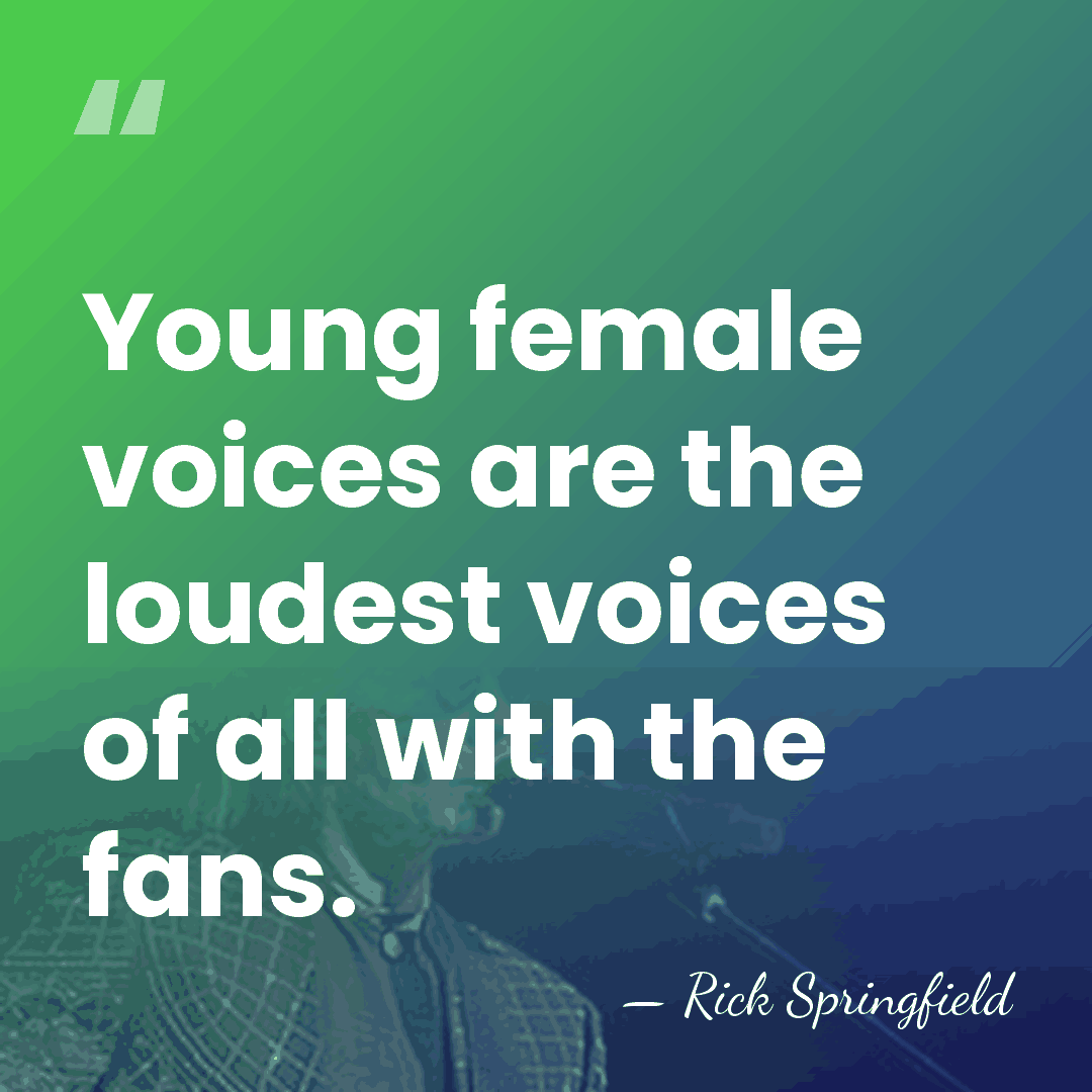 Young female voices are the loudest voices of all with the fans. - Rick Springfield