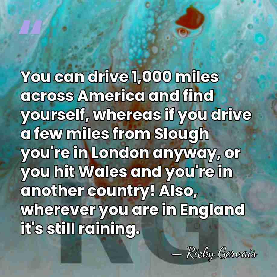 You can drive 1,000 miles across America and find yourself, whereas if&hellip; - Ricky Gervais