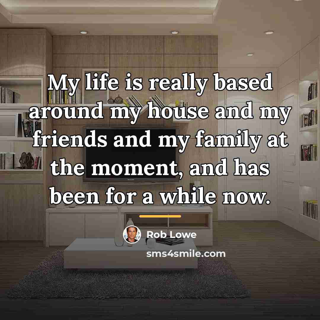 “My life is really based around my house and my…” quote by Rob Lowe