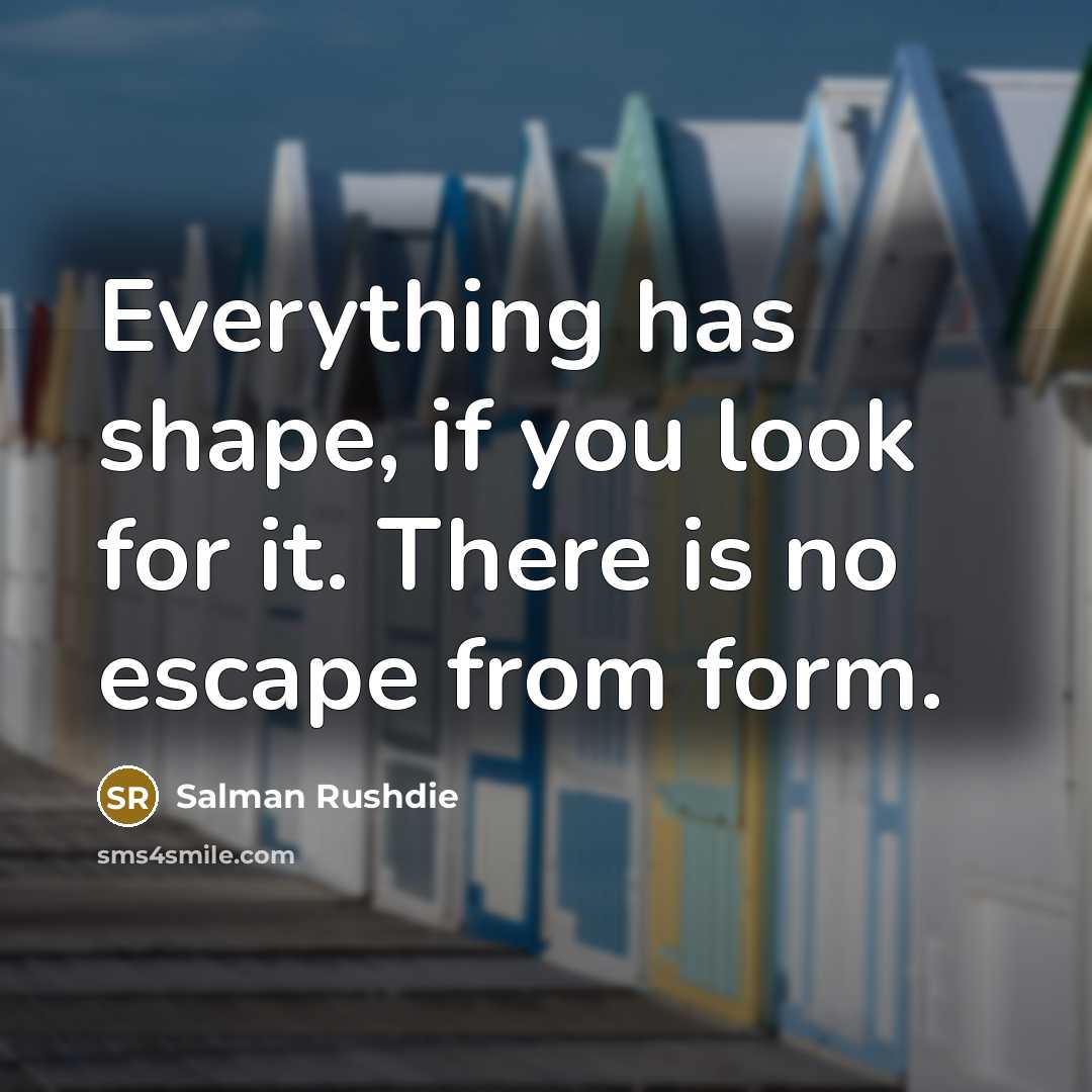 “Everything has shape, if you look for it. There is no escape from form.” quote by Salman Rushdie