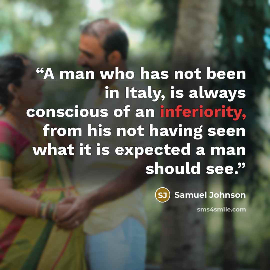 “A man who has not been in Italy, is always conscious of an inferiority, from his not having seen what it is expected a man should see.” quote by Samuel Johnson