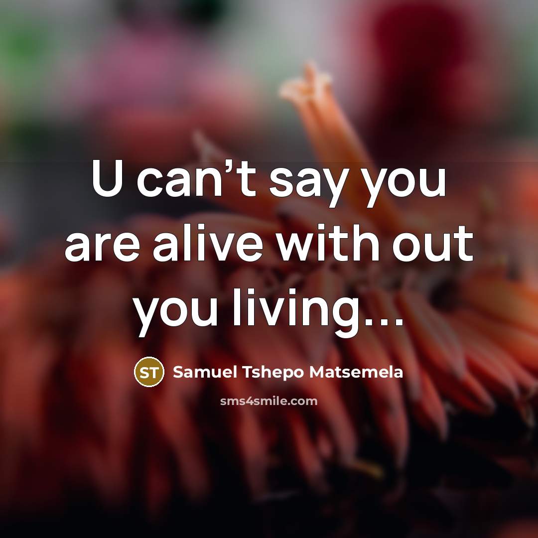 “U can't say you are alive with out you living...” quote by Samuel Tshepo Matsemela