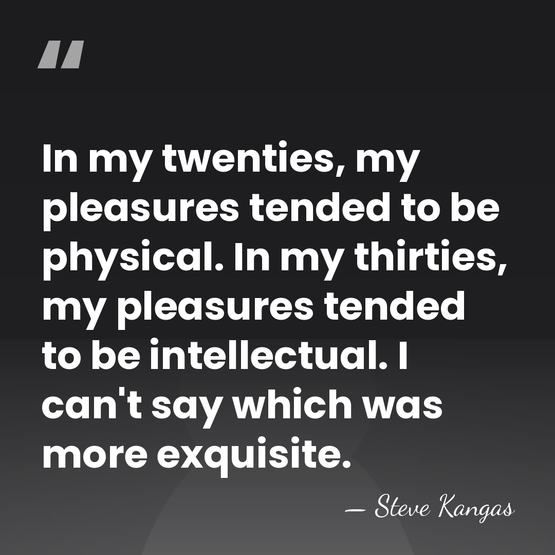In my twenties, my pleasures tended to be physical. In my thirties,&hellip; - Steve Kangas