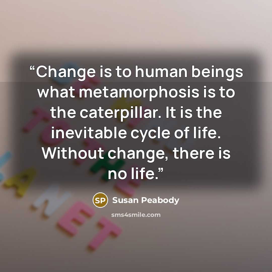“Change is to human beings what metamorphosis is to the caterpillar. It is the inevitable cycle of life. Without change, there is no life.” quote by Susan Peabody