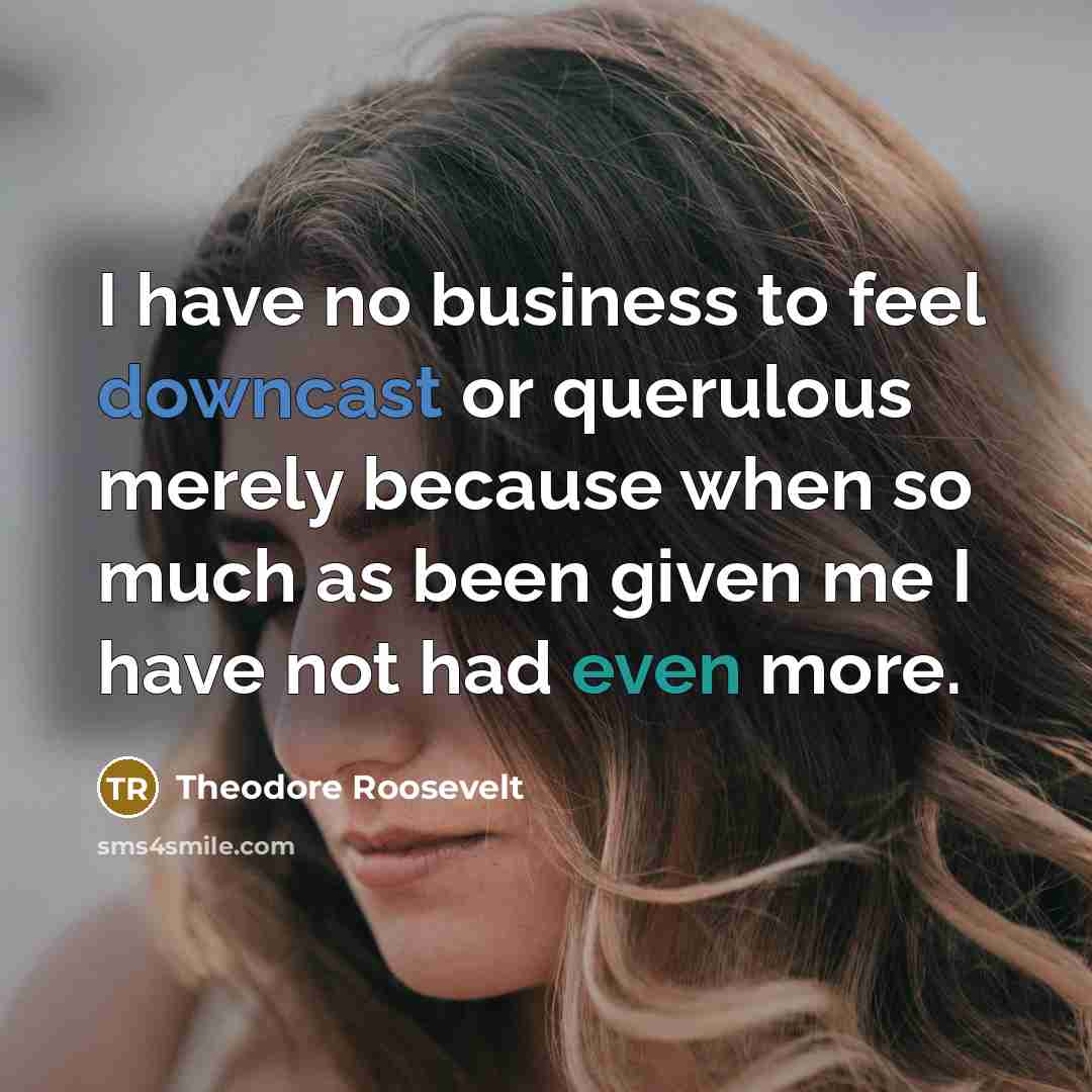 “I have no business to feel downcast or querulous merely…” quote by Theodore Roosevelt