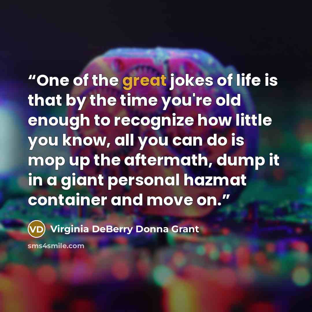 “One of the great jokes of life is that by the time you're old enough to recognize how little you know, all you can do is mop up the aftermath, dump it in a giant personal hazmat container and move on.” quote by Virginia DeBerry Donna Grant