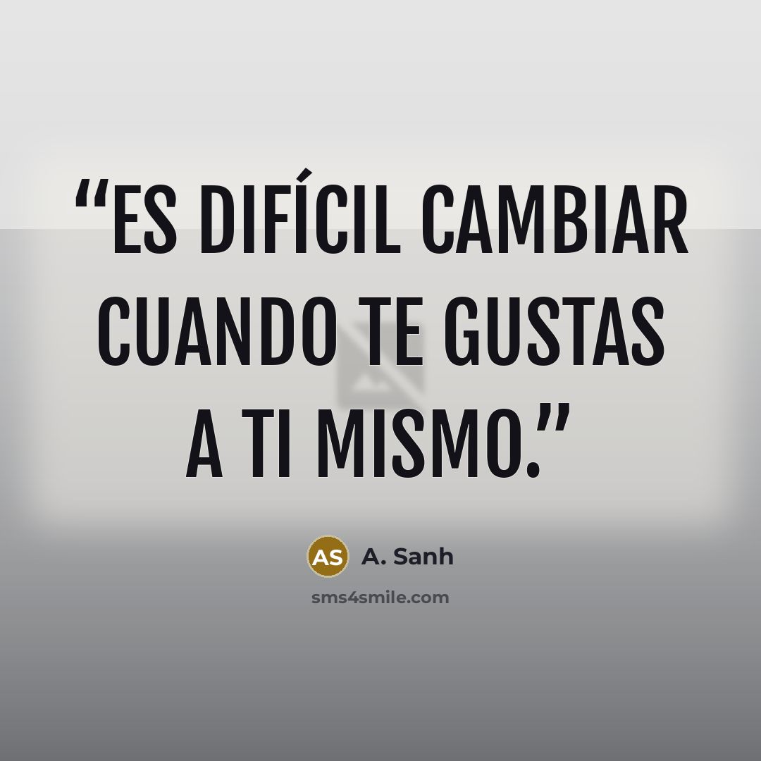 “Es difícil cambiar cuando te gustas a ti mismo.” quote by A. Sanh