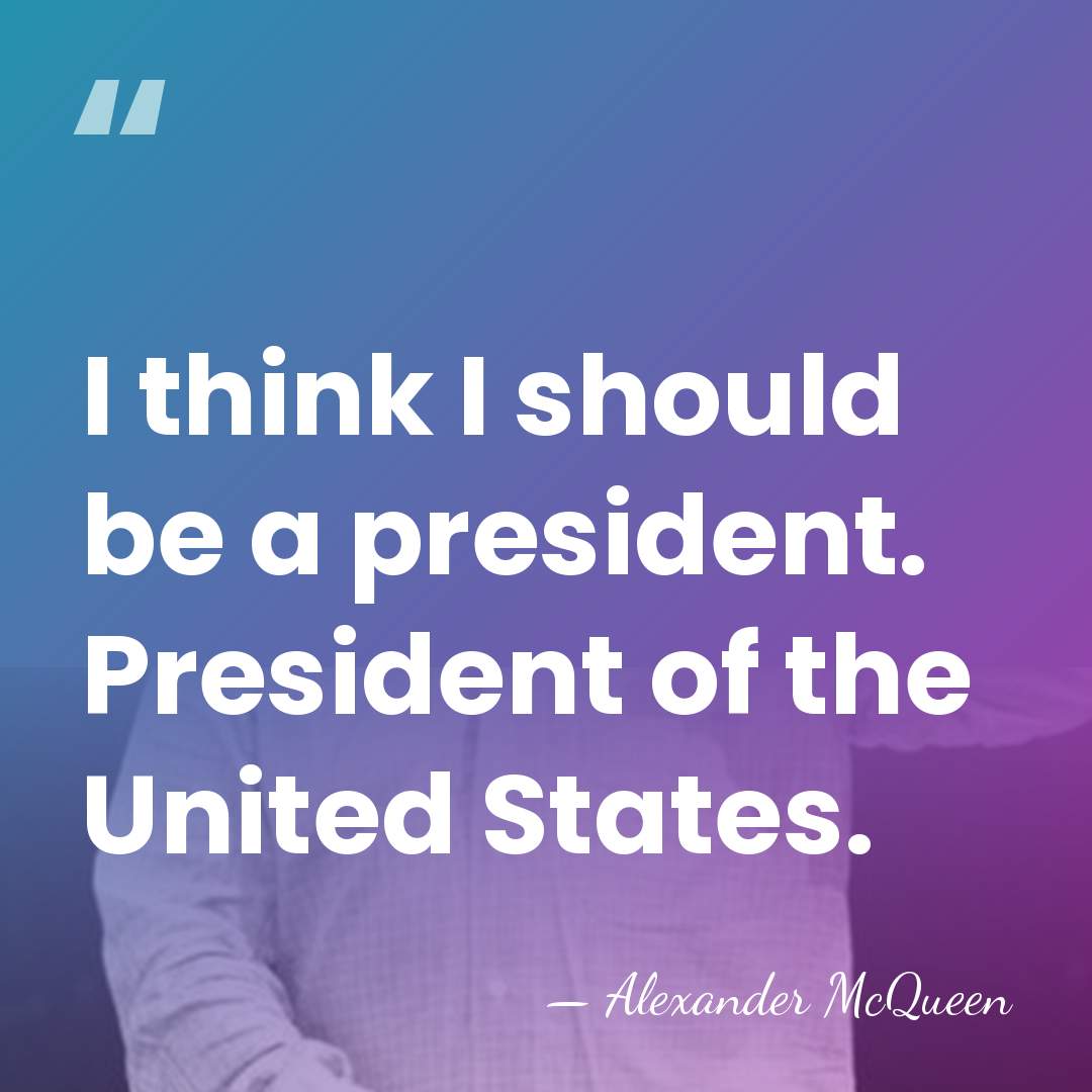 I think I should be a president. President of the United States. - Alexander McQueen
