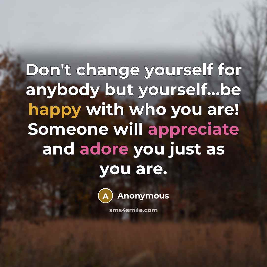 “Don't change yourself for anybody but yourself...be happy with who you are! Someone will appreciate and adore you just as you are.” quote by Anonymous