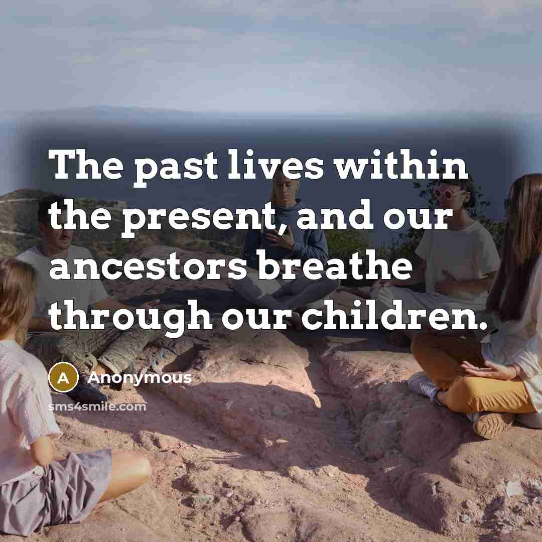 “The past lives within the present, and our ancestors breathe…” quote by Anonymous