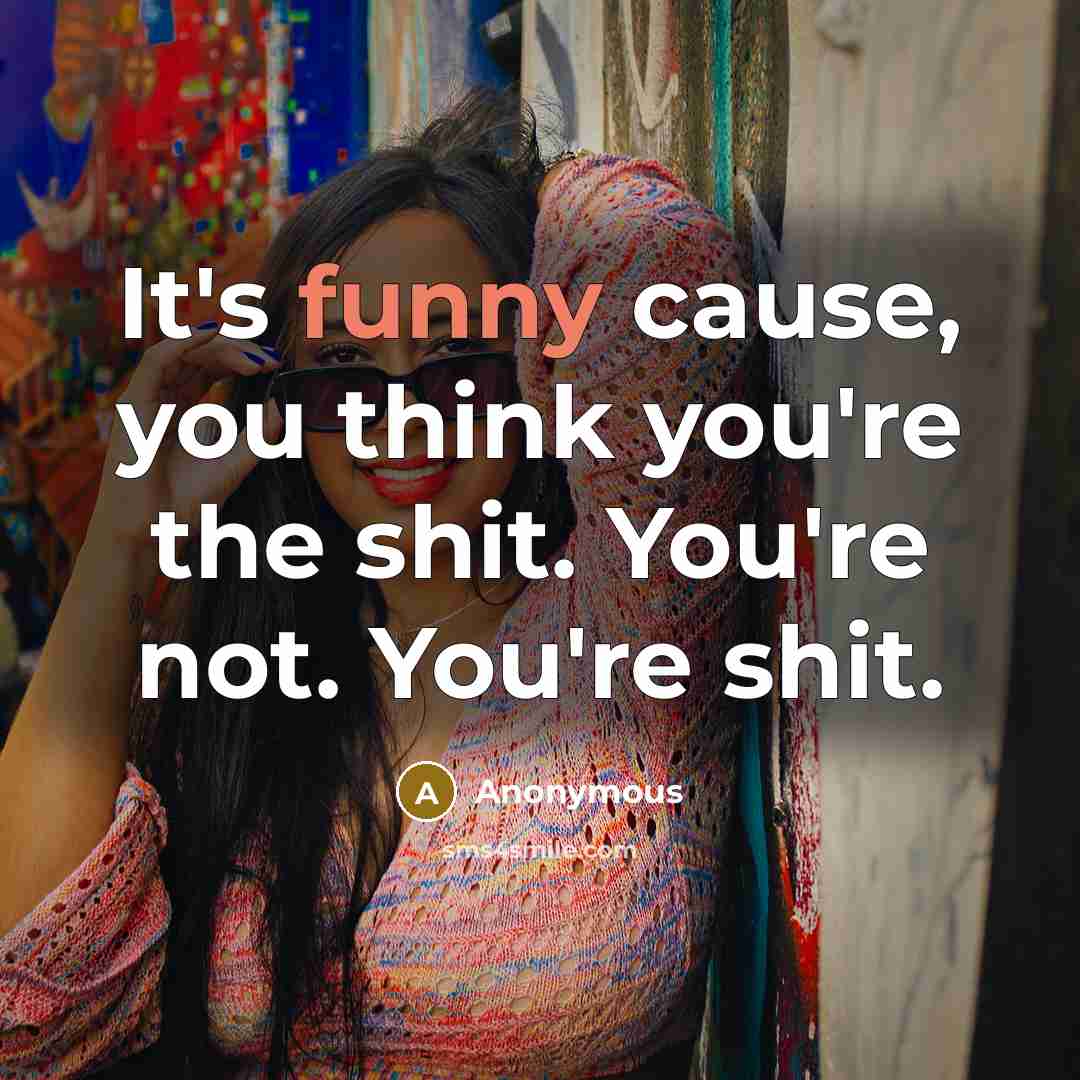 “It's funny cause, you think you're the shit. You're not.…” quote by Anonymous