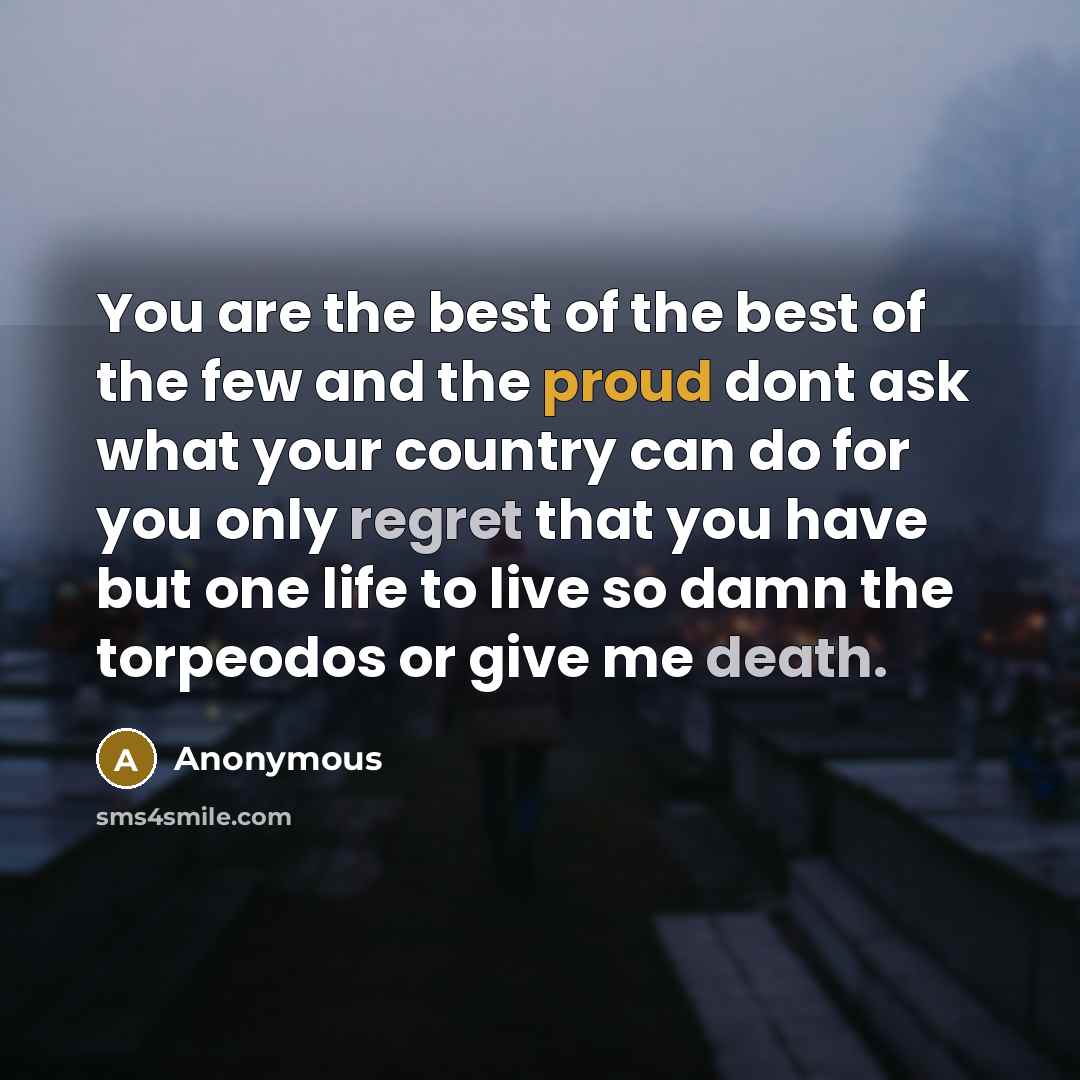 “You are the best of the best of the few and the proud dont ask what your country can do for you only regret that you have but one life to live so damn the torpeodos or give me death.” quote by Anonymous
