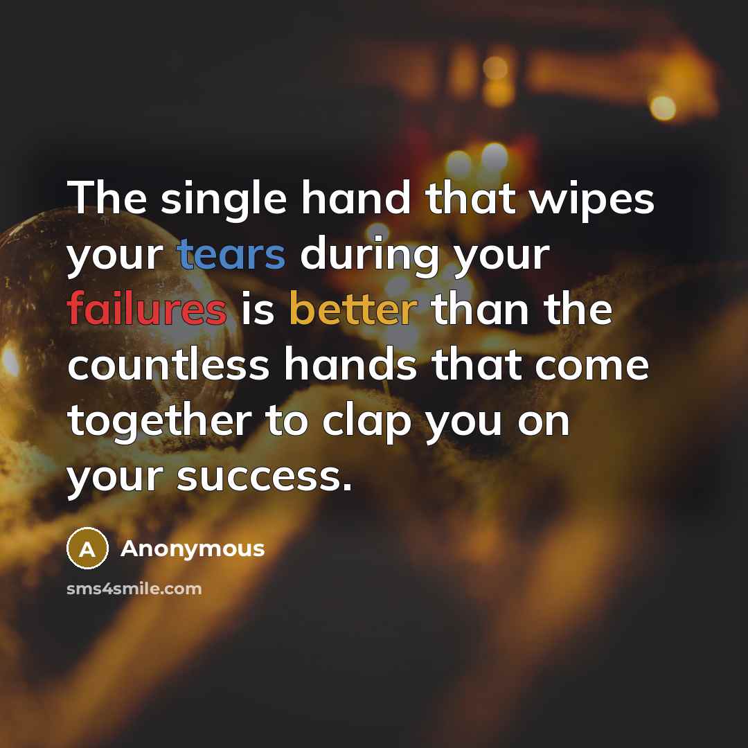 “The single hand that wipes your tears during your failures is better than the countless hands that come together to clap you on your success.” quote by Anonymous