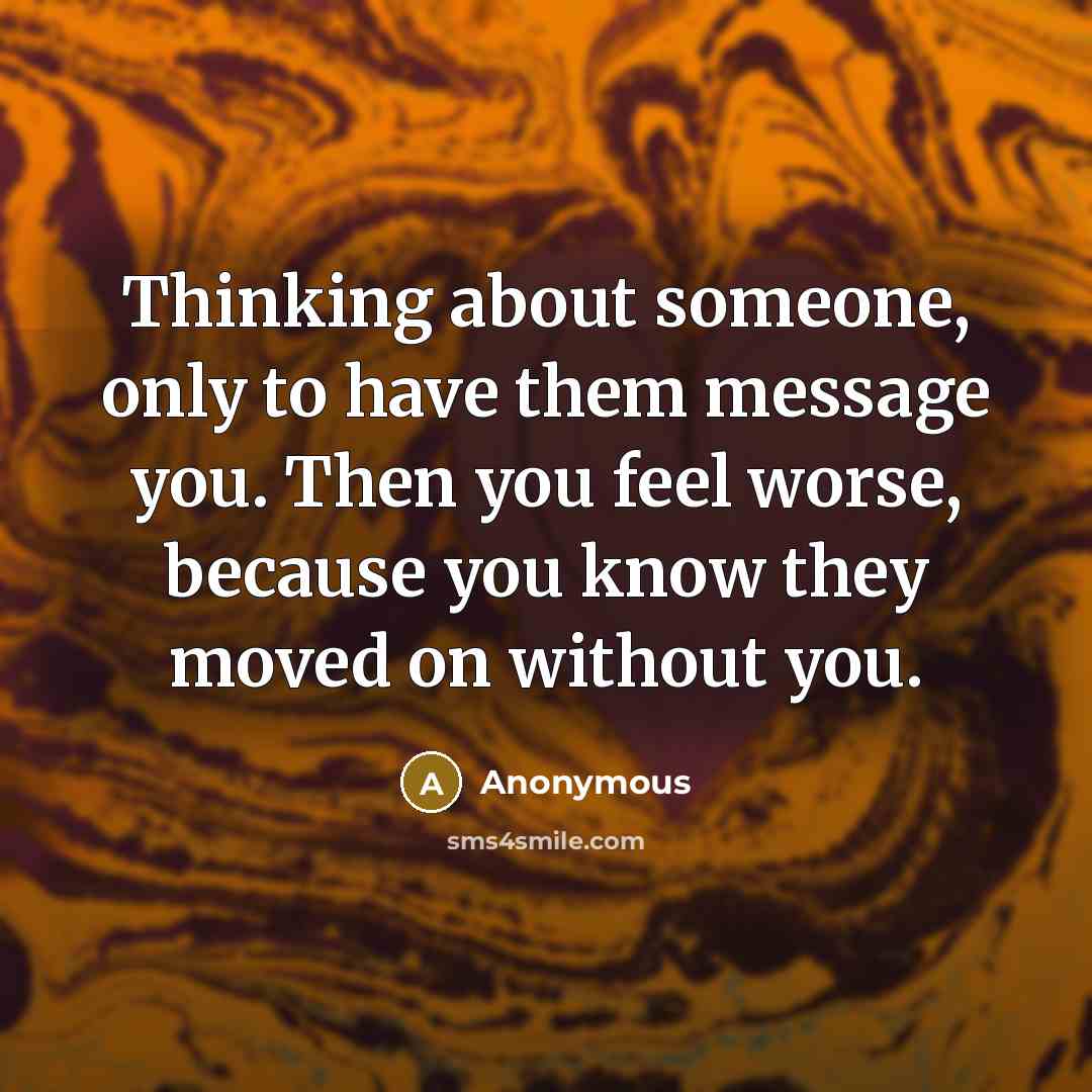 “Thinking about someone, only to have them message you. Then you feel worse, because you know they moved on without you.” quote by Anonymous