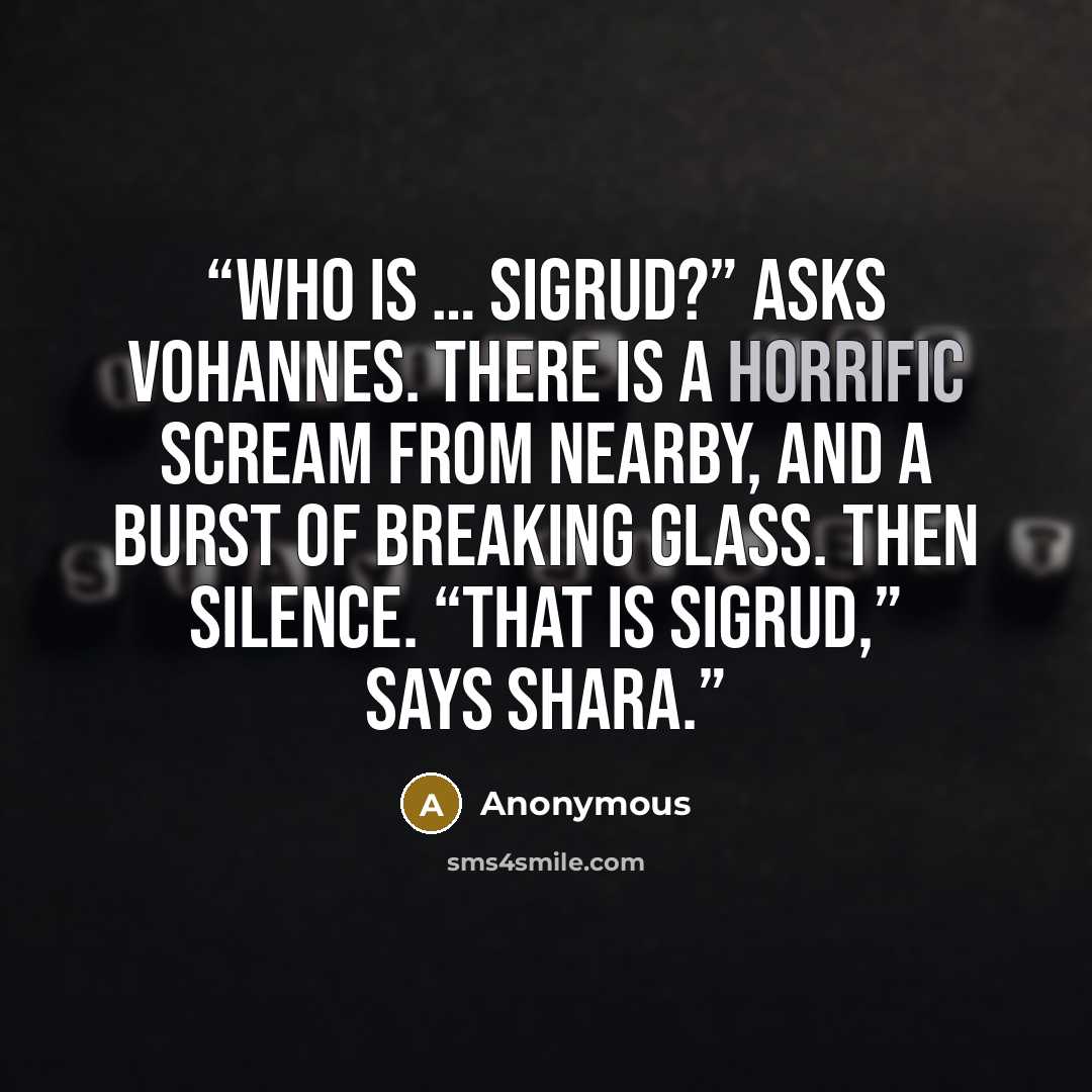 “Who is … Sigrud?” asks Vohannes. There is a horrific scream from nearby, and a burst of breaking glass. Then silence. “That is Sigrud,” says Shara.” quote by Anonymous