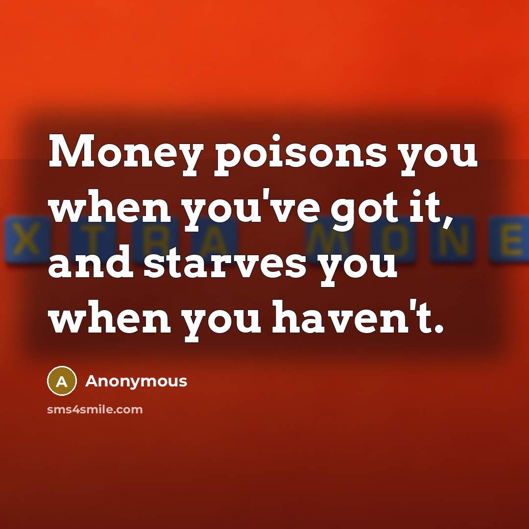 “Money poisons you when you've got it, and starves you…” quote by Anonymous