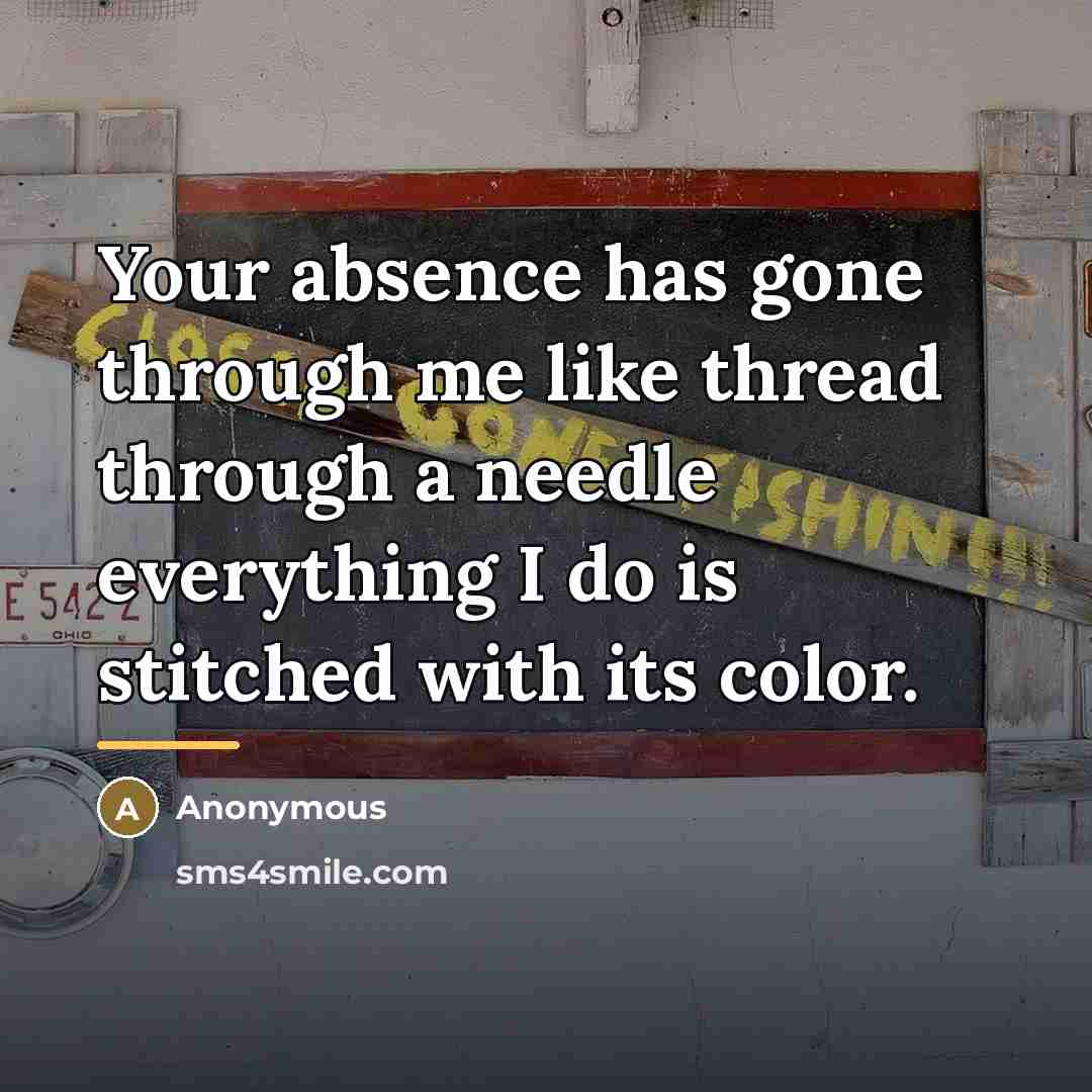 “Your absence has gone through me like thread through a…” quote by Anonymous