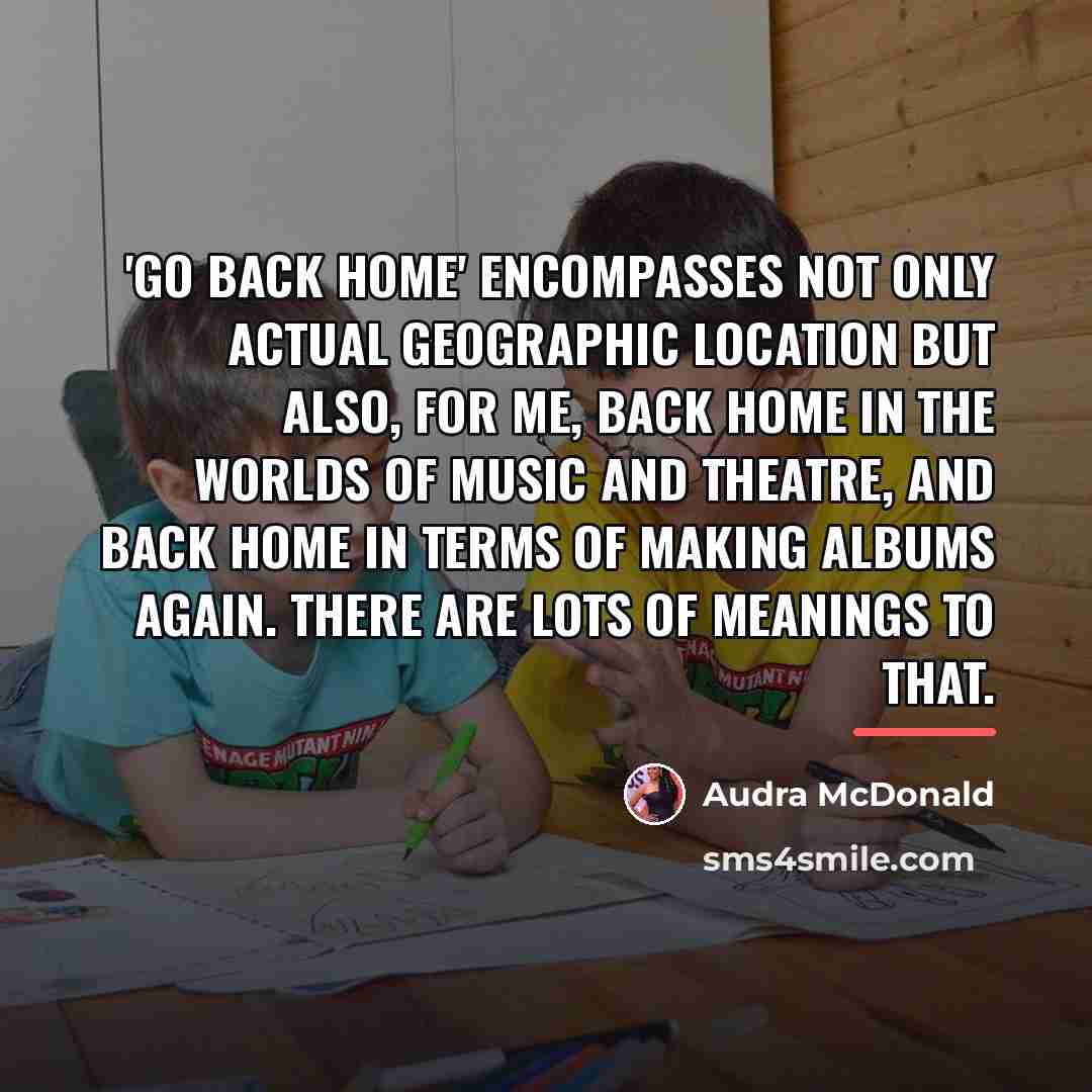 “'Go Back Home' encompasses not only actual geographic location but…” quote by Audra McDonald