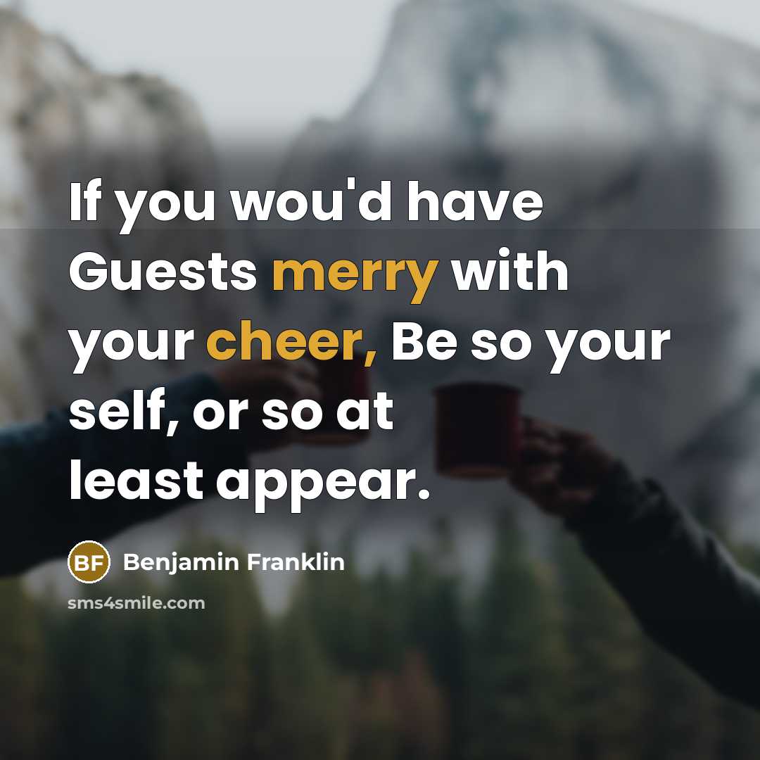 “If you wou'd have Guests merry with your cheer, Be so your self, or so at least appear.” quote by Benjamin Franklin
