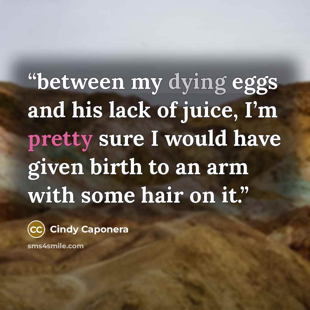 “between my dying eggs and his lack of juice, I’m pretty sure I would have given birth to an arm with some hair on it.” quote by Cindy Caponera