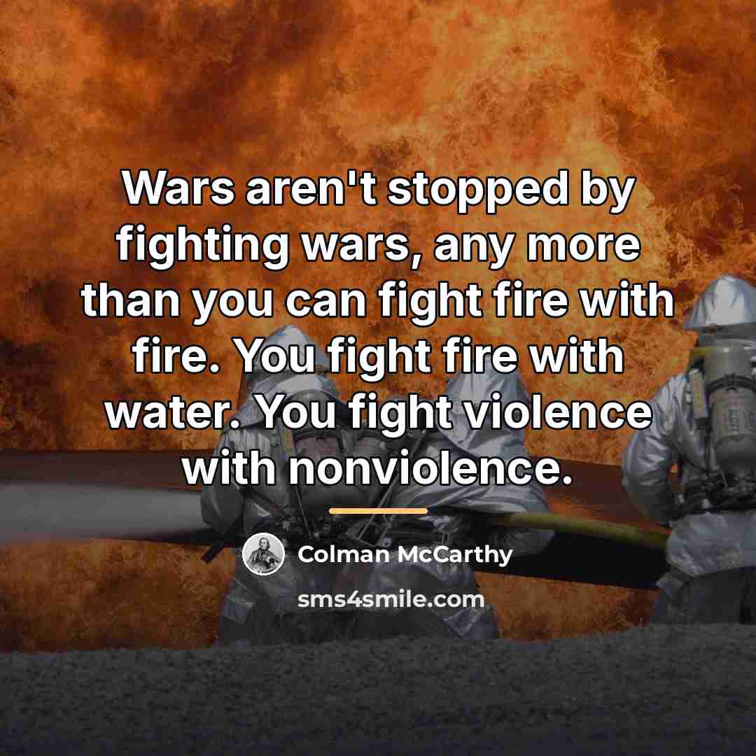“Wars aren't stopped by fighting wars, any more than you…” quote by Colman McCarthy