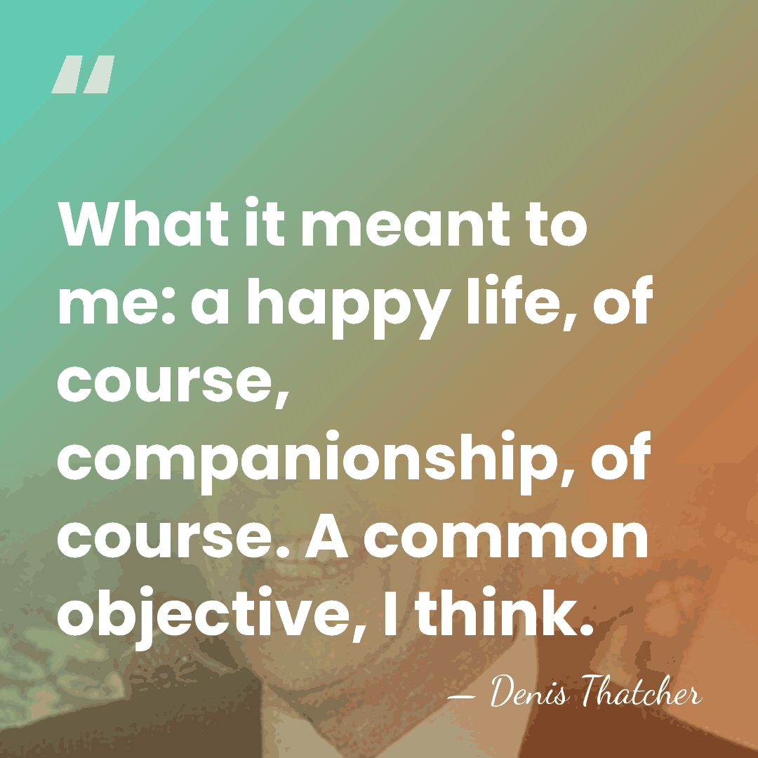 What it meant to me: a happy life, of course, companionship, of&hellip; - Denis Thatcher