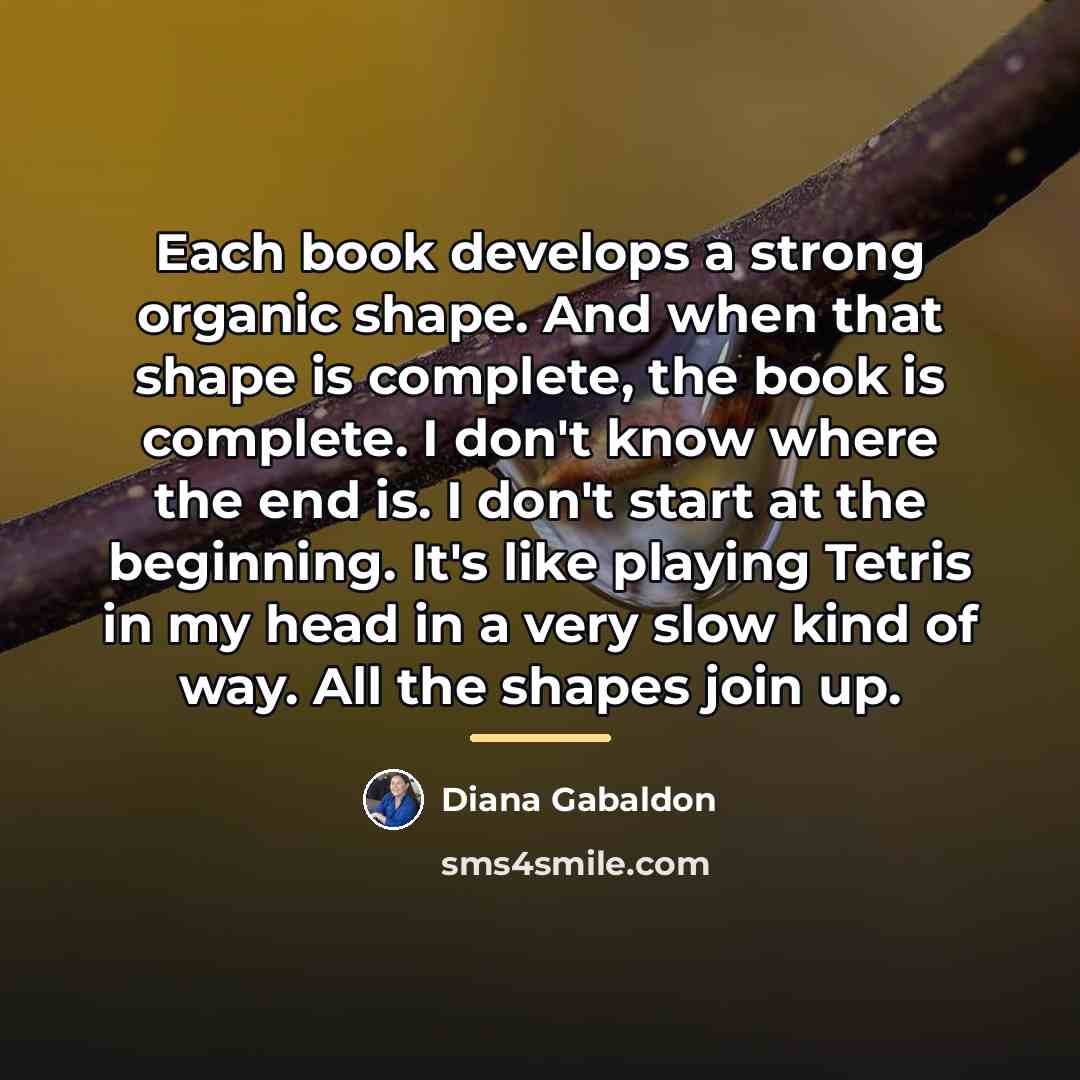 “Each book develops a strong organic shape. And when that…” quote by Diana Gabaldon