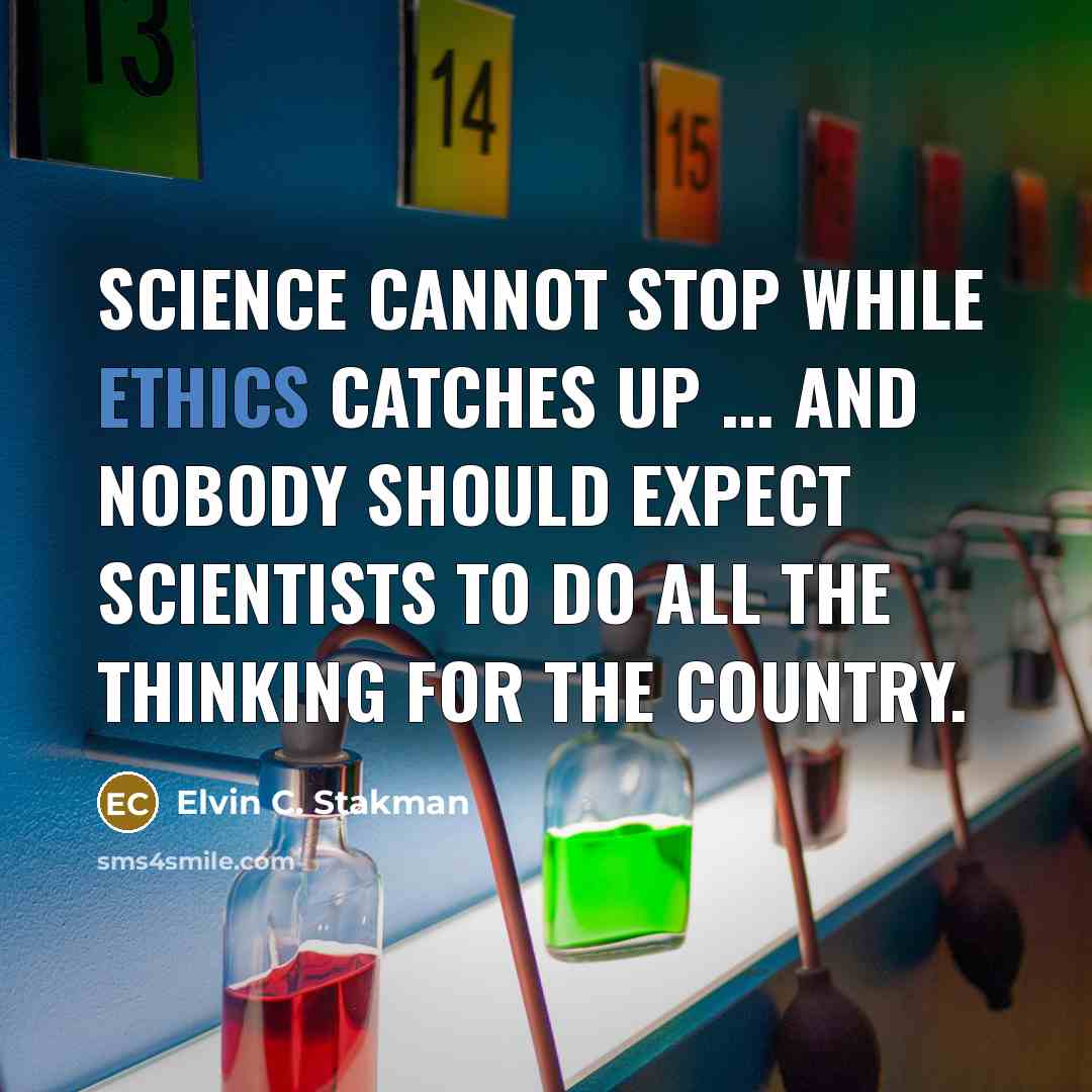 “Science cannot stop while ethics catches up ... and nobody should expect scientists to do all the thinking for the country.” quote by Elvin C. Stakman