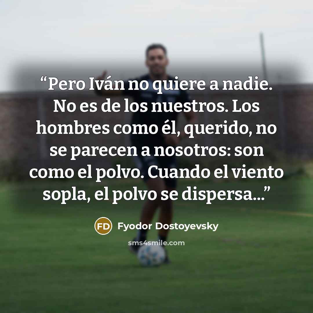 “Pero Iván no quiere a nadie. No es de los nuestros. Los hombres como él, querido, no se parecen a nosotros: son como el polvo. Cuando el viento sopla, el polvo se dispersa...” quote by Fyodor Dostoyevsky