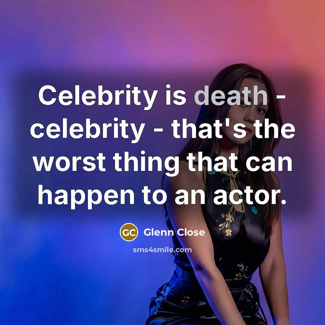 “Celebrity is death - celebrity - that's the worst thing that can happen to an actor.” quote by Glenn Close
