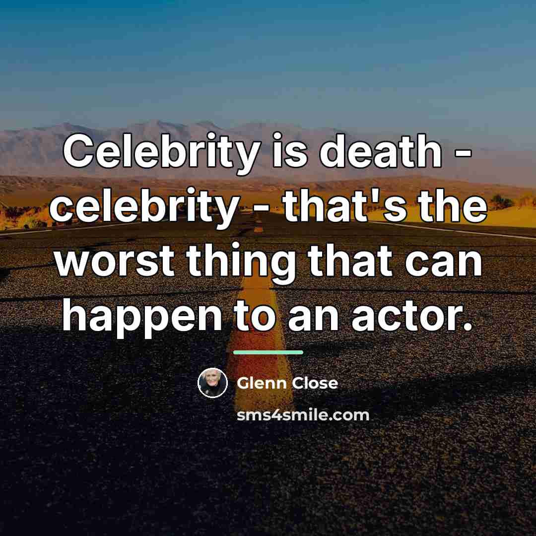 “Celebrity is death - celebrity - that's the worst thing…” quote by Glenn Close