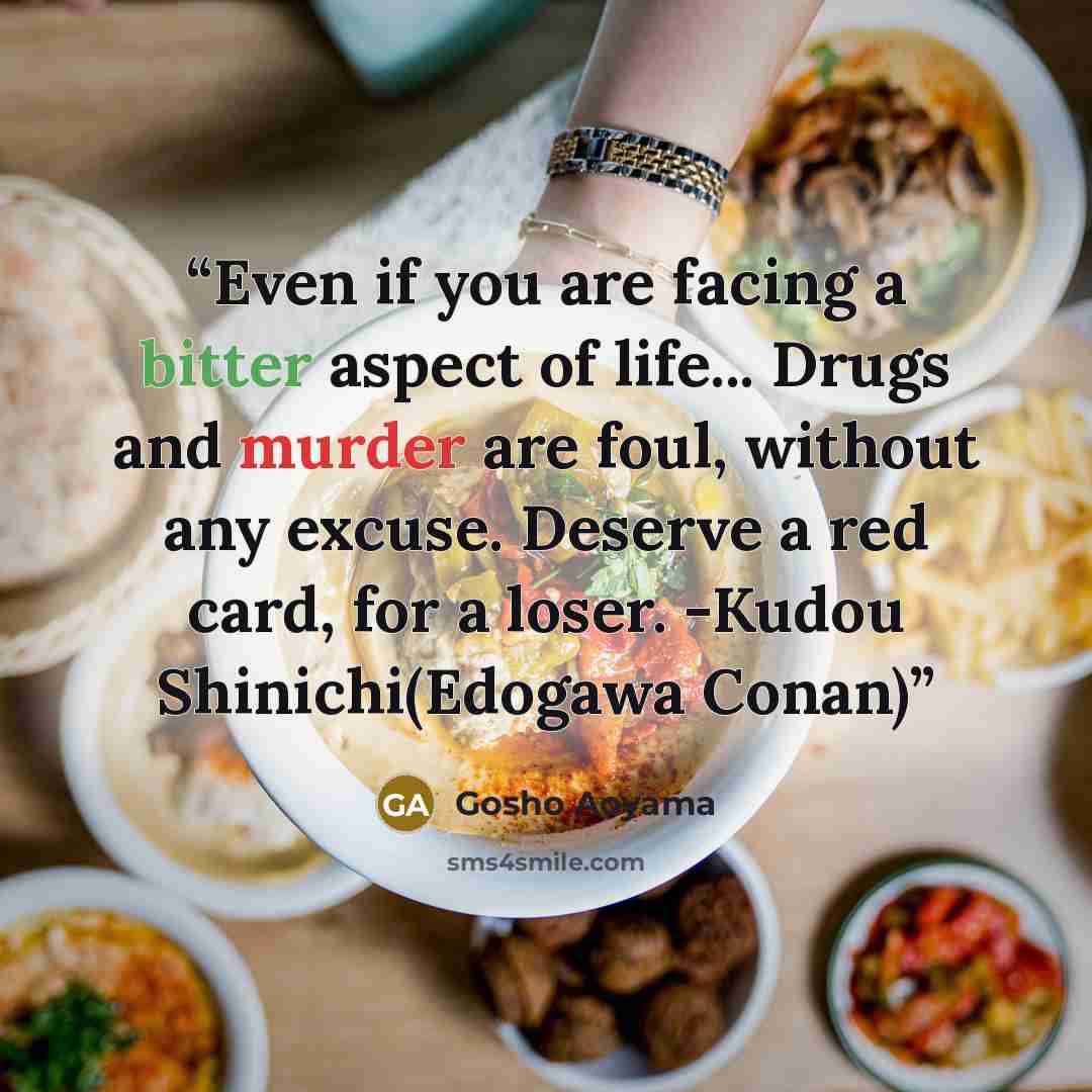 “Even if you are facing a bitter aspect of life... Drugs and murder are foul, without any excuse. Deserve a red card, for a loser. -Kudou Shinichi(Edogawa Conan)” quote by Gosho Aoyama