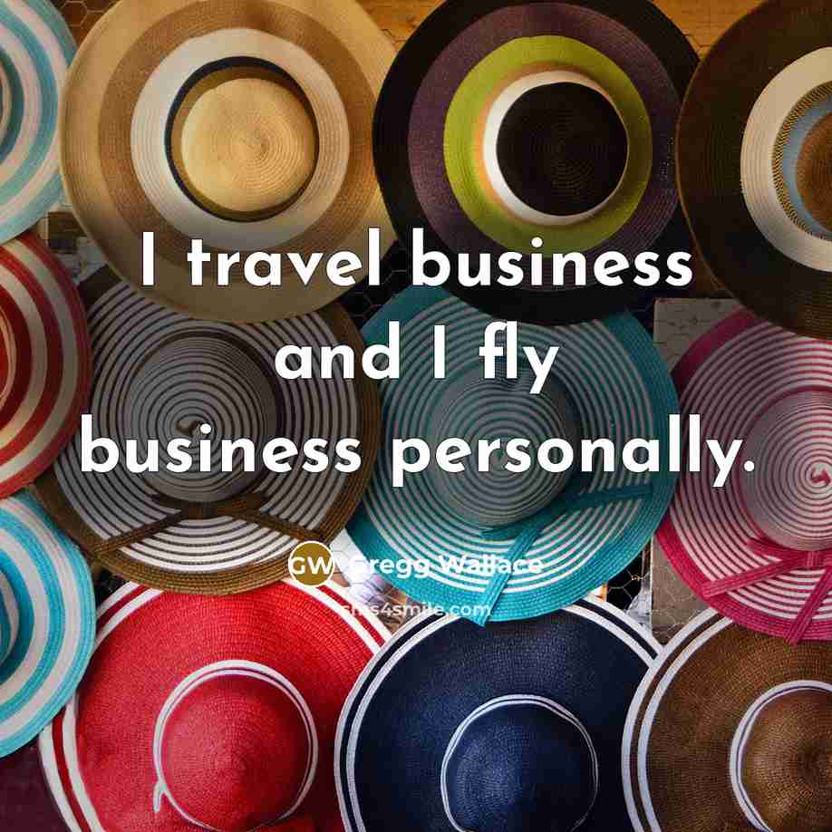 “I travel business and I fly business personally.…” quote by Gregg Wallace