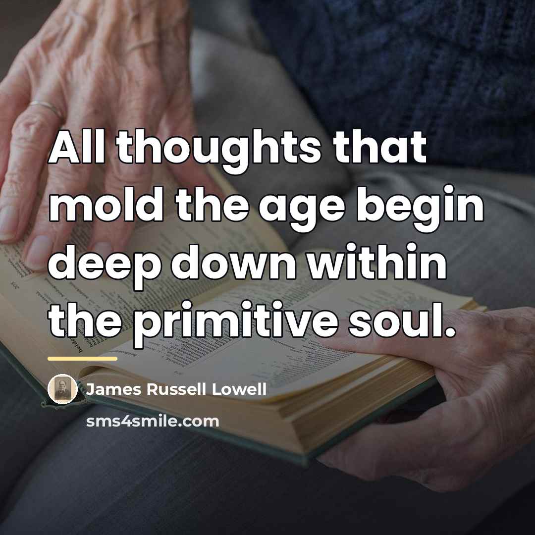 “All thoughts that mold the age begin deep down within…” quote by James Russell Lowell