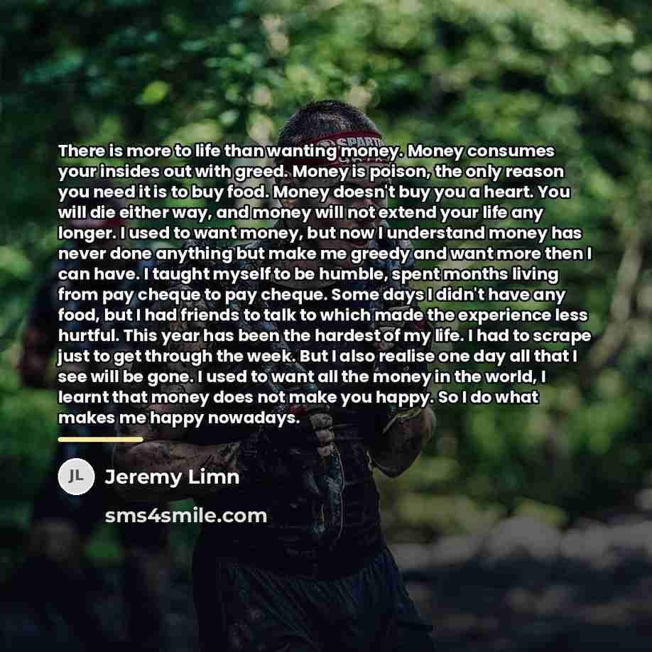 “There is more to life than wanting money. Money consumes…” quote by Jeremy Limn