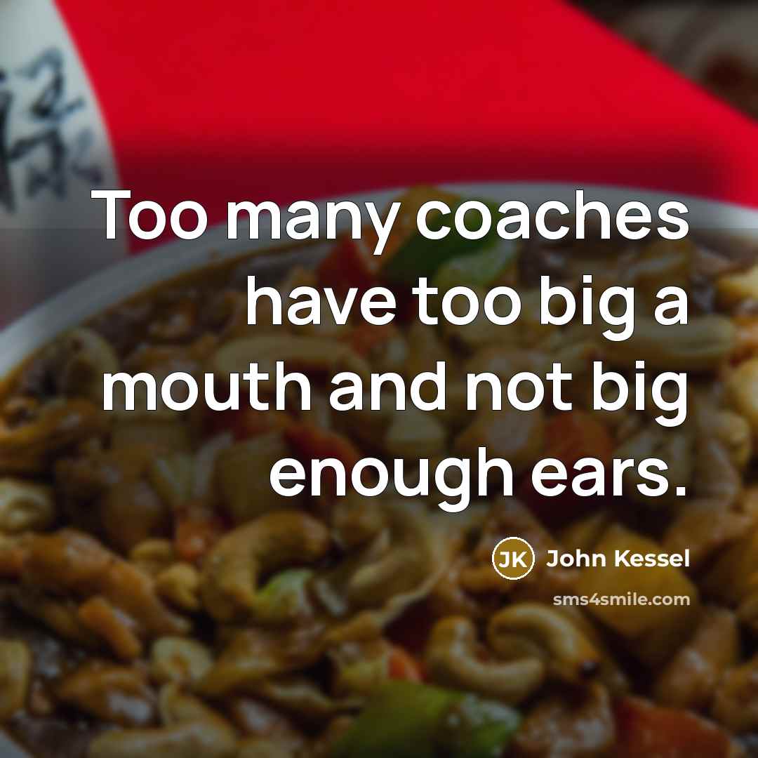 “Too many coaches have too big a mouth and not big enough ears.” quote by John Kessel