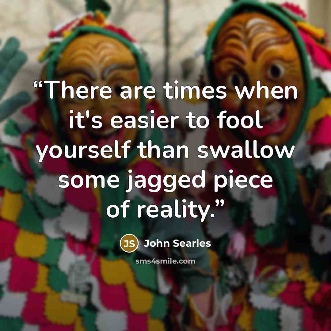 “There are times when it's easier to fool yourself than swallow some jagged piece of reality.” quote by John Searles